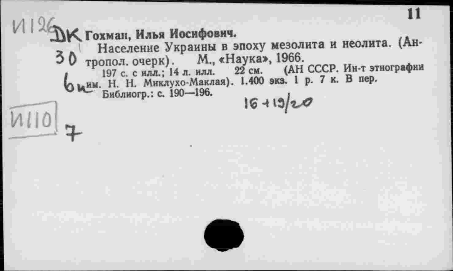 ﻿11
'	мезолит, и неолита. (Ли-
О тропол. очерк) л М-. <Н|У^>’ ^дн СССР. Ин-т этнографии L. им. H. Н. Миклухо-Маклая). 1.400 экэ. 1 р. 7 к. В пер.
Библиогр.: с. 190—196.	і
HIIÛ